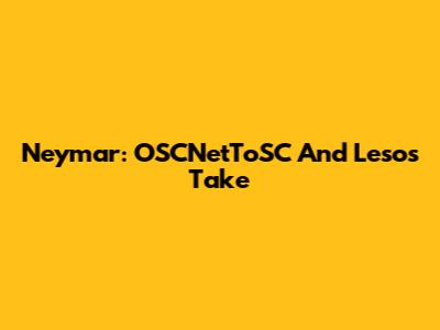 Neymar: OSCNetToSC And Leso's Take