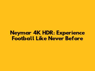 Neymar 4K HDR: Experience Football Like Never Before