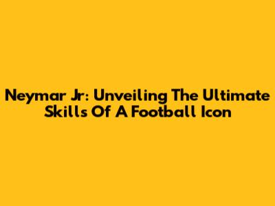 Neymar Jr: Unveiling The Ultimate Skills Of A Football Icon