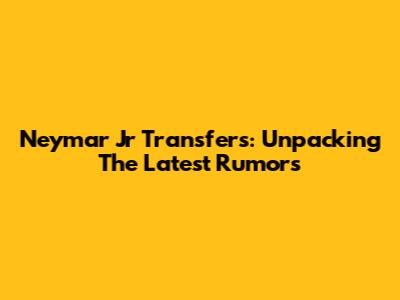 Neymar Jr Transfers: Unpacking The Latest Rumors