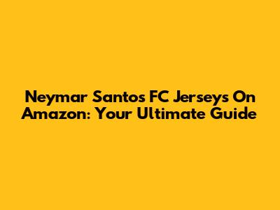 Neymar Santos FC Jerseys On Amazon: Your Ultimate Guide