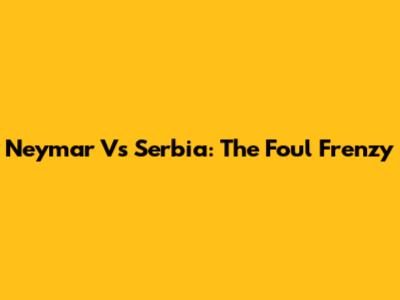 Neymar Vs Serbia: The Foul Frenzy
