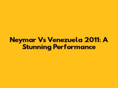 Neymar Vs Venezuela 2011: A Stunning Performance