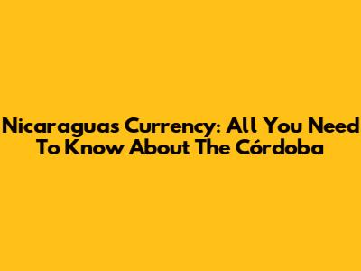 Nicaragua's Currency: All You Need To Know About The Córdoba
