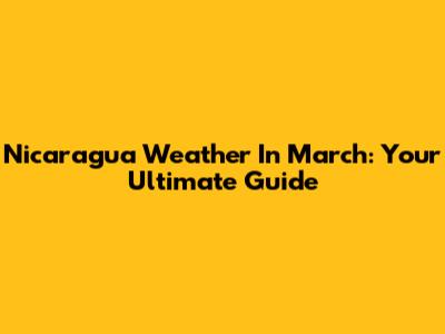 Nicaragua Weather In March: Your Ultimate Guide