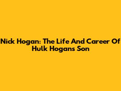 Nick Hogan: The Life And Career Of Hulk Hogan's Son