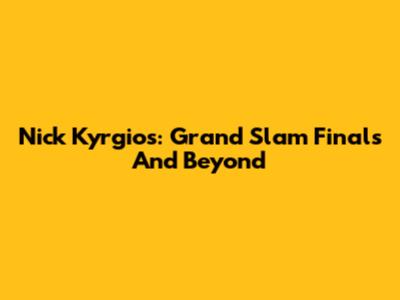 Nick Kyrgios: Grand Slam Finals And Beyond