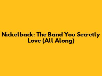 Nickelback: The Band You Secretly Love (All Along)