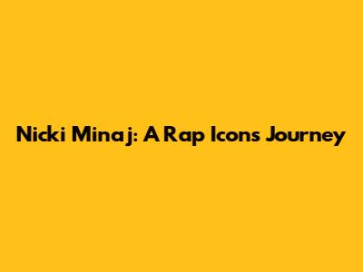 Nicki Minaj: A Rap Icon's Journey
