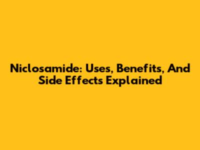 Niclosamide: Uses, Benefits, And Side Effects Explained