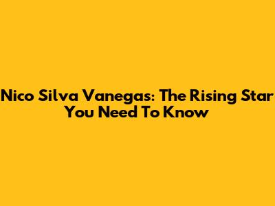 Nico Silva Vanegas: The Rising Star You Need To Know