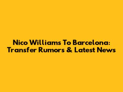 Nico Williams To Barcelona: Transfer Rumors & Latest News