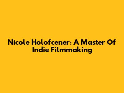 Nicole Holofcener: A Master Of Indie Filmmaking