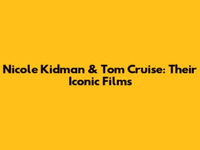 Nicole Kidman & Tom Cruise: Their Iconic Films