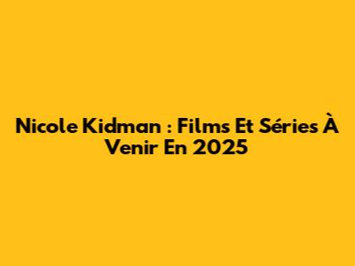 Nicole Kidman : Films Et Séries À Venir En 2025
