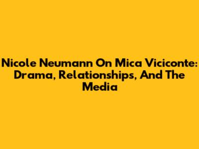 Nicole Neumann On Mica Viciconte: Drama, Relationships, And The Media