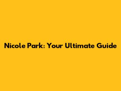 Nicole Park: Your Ultimate Guide