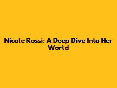 Nicole Rossi: A Deep Dive Into Her World