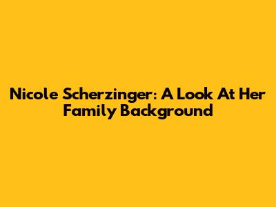 Nicole Scherzinger: A Look At Her Family Background