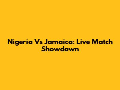 Nigeria Vs Jamaica: Live Match Showdown