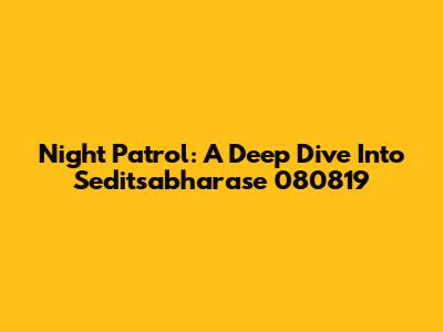 Night Patrol: A Deep Dive Into Seditsabharase 080819