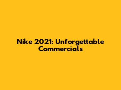 Nike 2021: Unforgettable Commercials