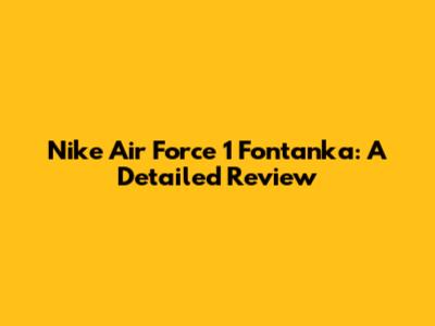 Nike Air Force 1 Fontanka: A Detailed Review