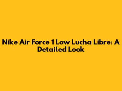 Nike Air Force 1 Low Lucha Libre: A Detailed Look