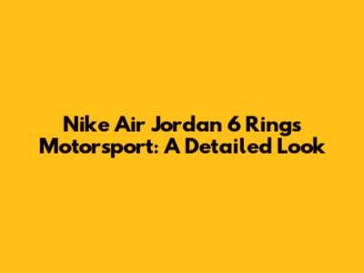 Nike Air Jordan 6 Rings Motorsport: A Detailed Look