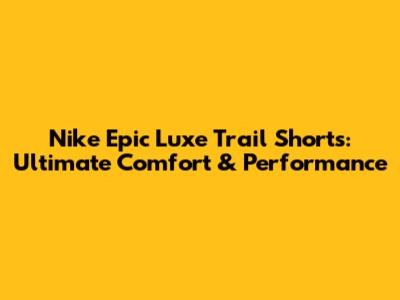 Nike Epic Luxe Trail Shorts: Ultimate Comfort & Performance