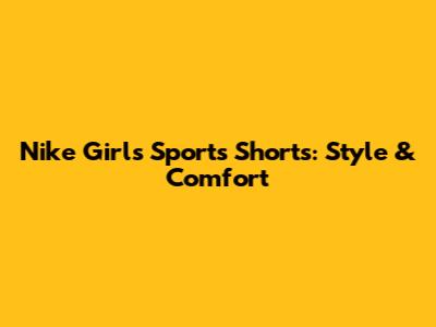 Nike Girls' Sports Shorts: Style & Comfort