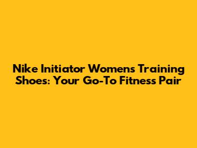 Nike Initiator Women's Training Shoes: Your Go-To Fitness Pair