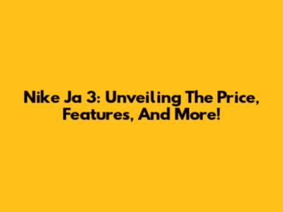 Nike Ja 3: Unveiling The Price, Features, And More!
