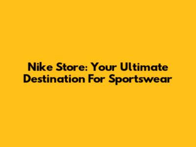 Nike Store: Your Ultimate Destination For Sportswear