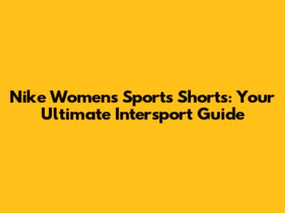 Nike Women's Sports Shorts: Your Ultimate Intersport Guide