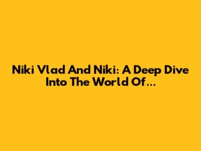 Niki Vlad And Niki: A Deep Dive Into The World Of...