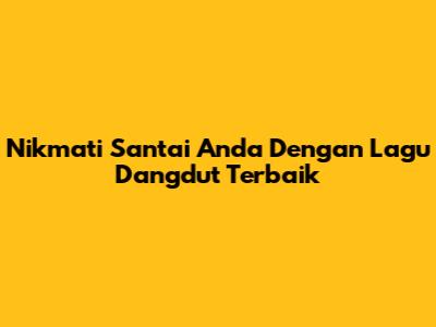 Nikmati Santai Anda Dengan Lagu Dangdut Terbaik
