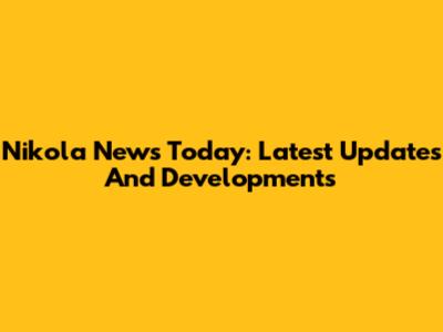 Nikola News Today: Latest Updates And Developments