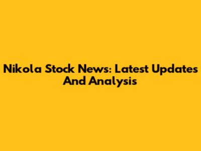 Nikola Stock News: Latest Updates And Analysis
