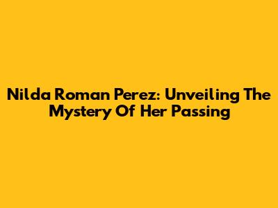 Nilda Roman Perez: Unveiling The Mystery Of Her Passing