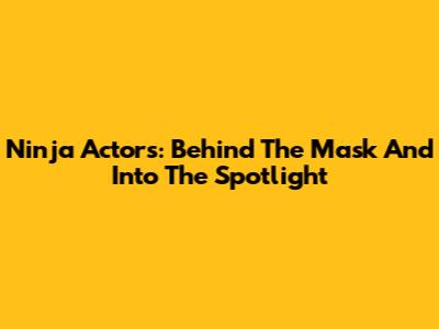 Ninja Actors: Behind The Mask And Into The Spotlight