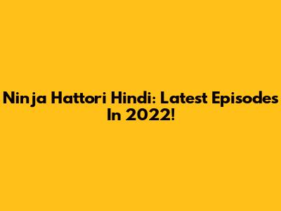 Ninja Hattori Hindi: Latest Episodes In 2022!