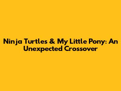 Ninja Turtles & My Little Pony: An Unexpected Crossover