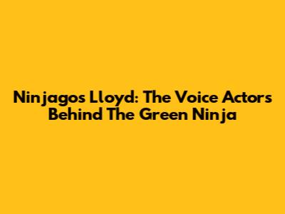 Ninjago's Lloyd: The Voice Actors Behind The Green Ninja