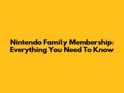 Nintendo Family Membership: Everything You Need To Know