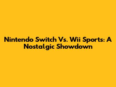 Nintendo Switch Vs. Wii Sports: A Nostalgic Showdown
