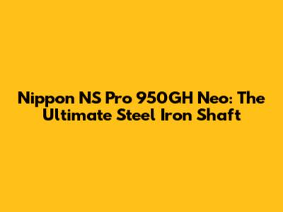 Nippon NS Pro 950GH Neo: The Ultimate Steel Iron Shaft