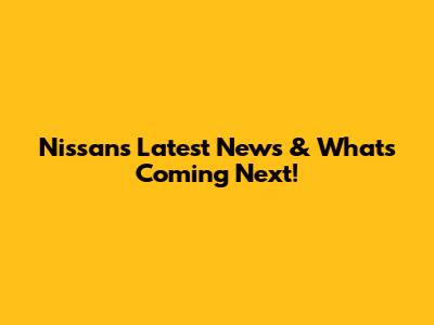 Nissan's Latest News & What's Coming Next!