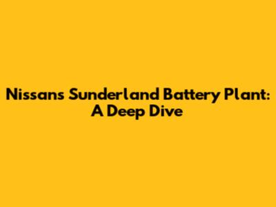 Nissan's Sunderland Battery Plant: A Deep Dive
