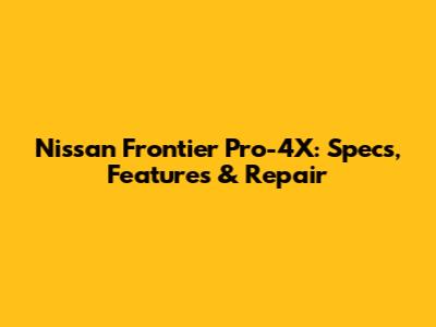 Nissan Frontier Pro-4X: Specs, Features & Repair